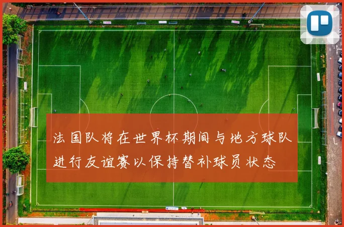 法国队将在世界杯期间与地方球队进行友谊赛以保持替补球员状态