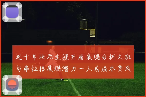 近十年状元生涯开局表现分析文班与弗拉格展现潜力一人或成水货风险
