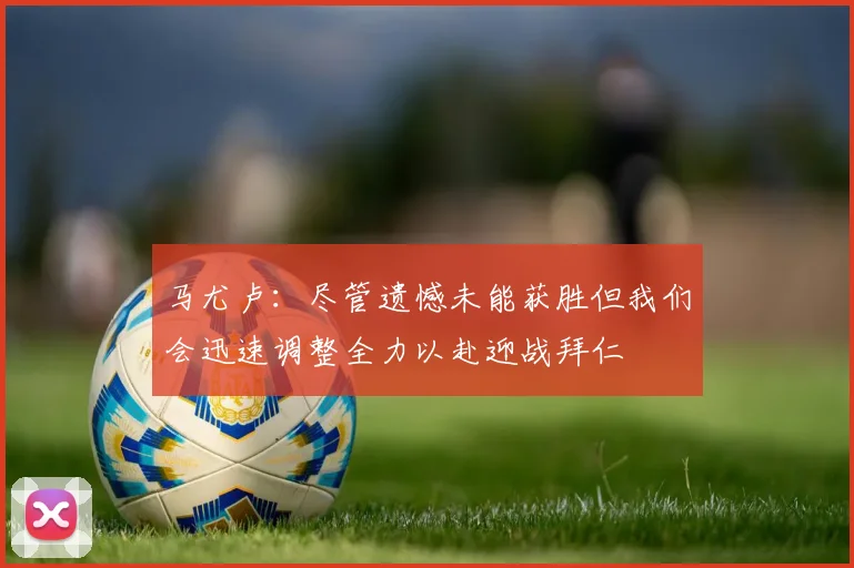 马尤卢：尽管遗憾未能获胜但我们会迅速调整全力以赴迎战拜仁