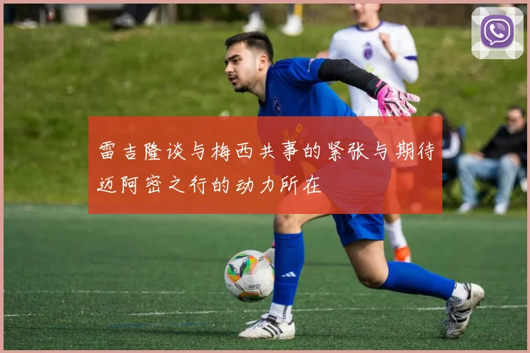 雷吉隆谈与梅西共事的紧张与期待迈阿密之行的动力所在