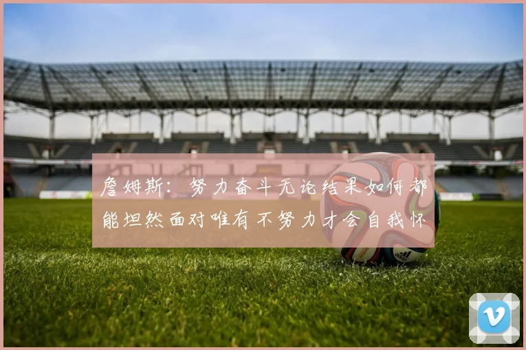 詹姆斯：努力奋斗无论结果如何都能坦然面对唯有不努力才会自我怀疑