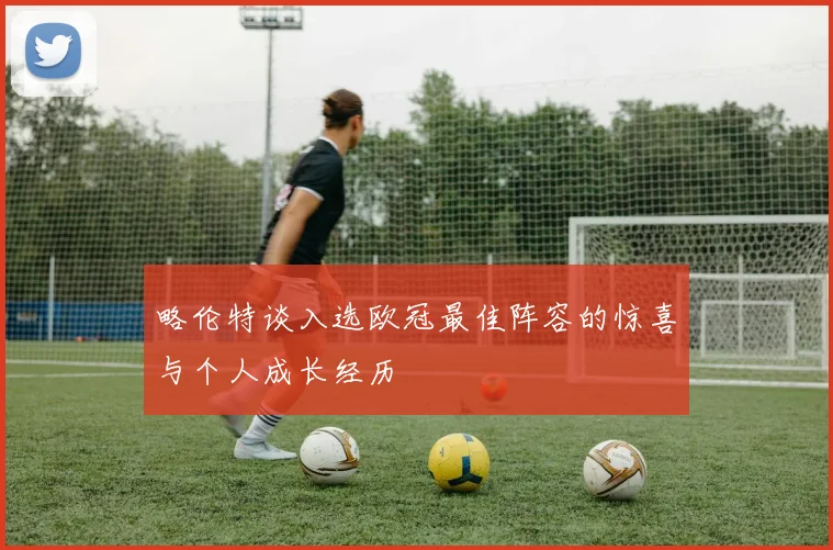 略伦特谈入选欧冠最佳阵容的惊喜与个人成长经历