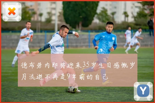 德布劳内即将迎来35岁生日感慨岁月流逝不再是9年前的自己