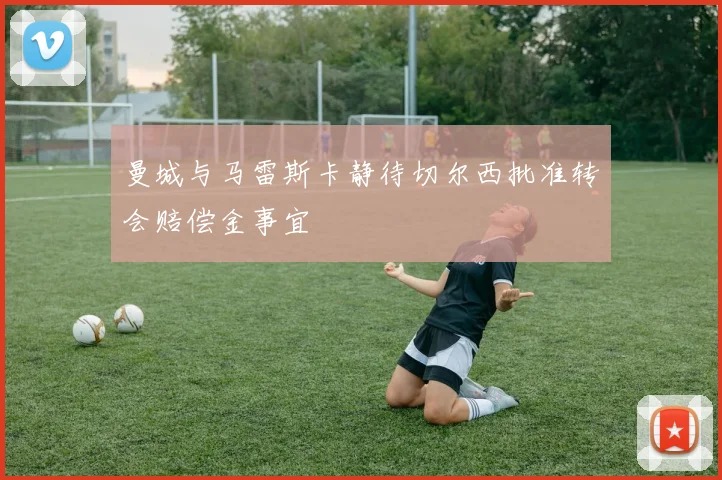 曼城与马雷斯卡静待切尔西批准转会赔偿金事宜