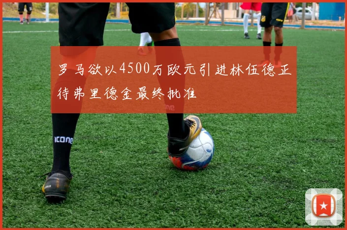 罗马欲以4500万欧元引进林伍德正待弗里德金最终批准