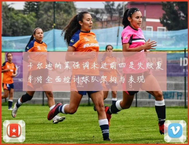 卡尔迪纳莱强调未进前四是失败夏季将全面检讨球队架构与表现