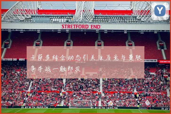 卡萨多转会动态引关注马竞与曼联争夺战一触即发