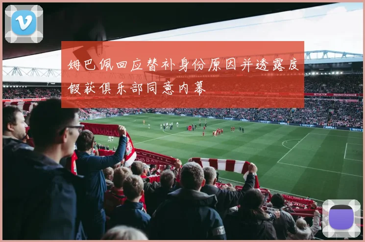 姆巴佩回应替补身份原因并透露度假获俱乐部同意内幕