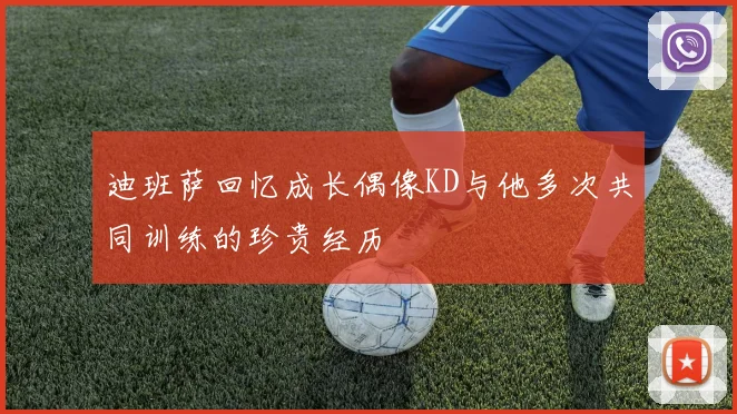迪班萨回忆成长偶像KD与他多次共同训练的珍贵经历