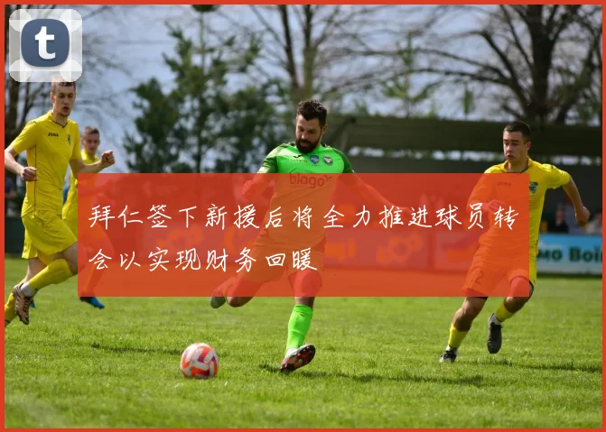 拜仁签下新援后将全力推进球员转会以实现财务回暖