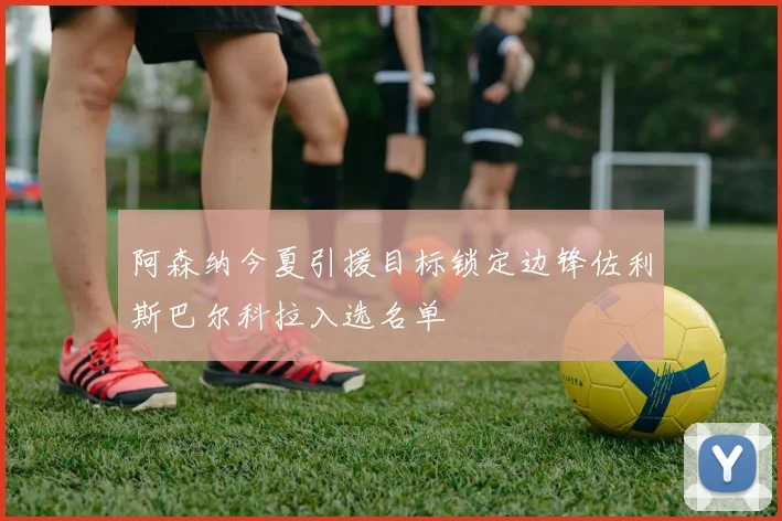 阿森纳今夏引援目标锁定边锋佐利斯巴尔科拉入选名单