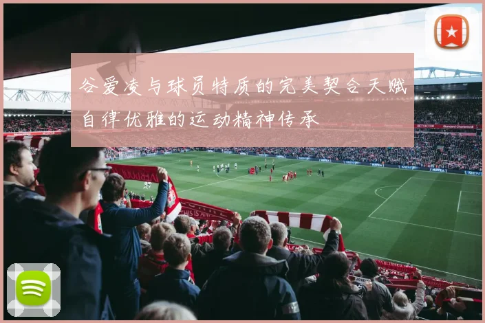 谷爱凌与球员特质的完美契合天赋自律优雅的运动精神传承