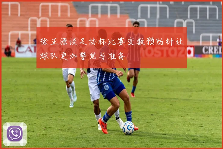 徐正源谈足协杯比赛变数预防针让球队更加警觉与准备
