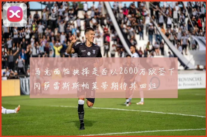 马竞面临抉择是否以2600万欧签下冈萨雷斯斯帕莱蒂期待其回归