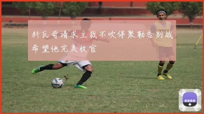 科瓦奇请求主裁不吹停聚勒告别战希望他完美收官