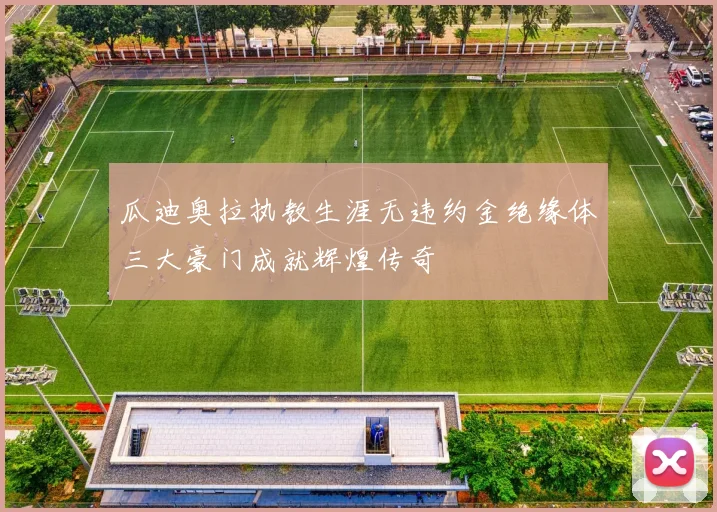 瓜迪奥拉执教生涯无违约金绝缘体三大豪门成就辉煌传奇