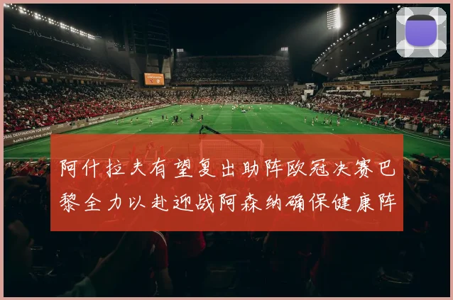 阿什拉夫有望复出助阵欧冠决赛巴黎全力以赴迎战阿森纳确保健康阵容