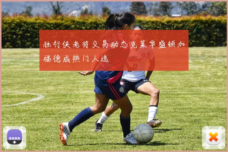 独行侠老将交易动态克莱华盛顿加福德成热门人选